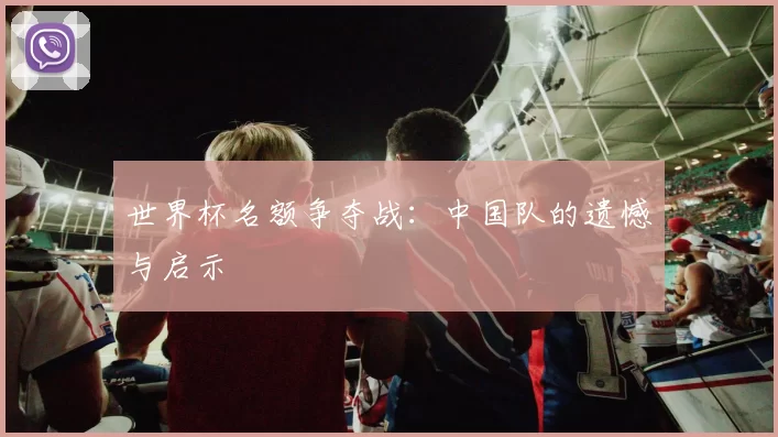世界杯名额争夺战：中国队的遗憾与启示
