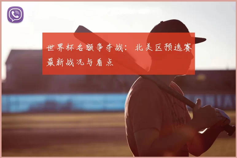 世界杯名额争夺战：北美区预选赛最新战况与看点