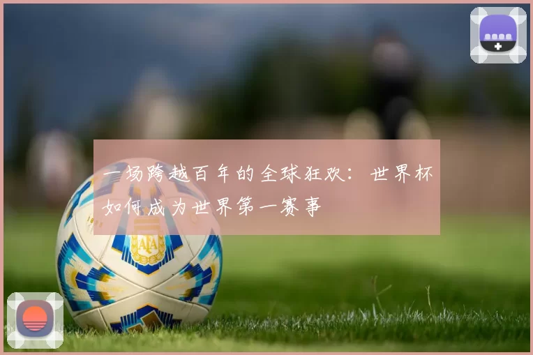 一场跨越百年的全球狂欢:世界杯如何成为世界第一赛事