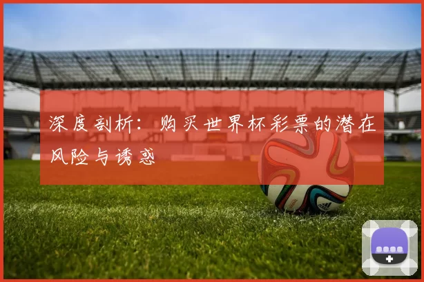 深度剖析：购买世界杯彩票的潜在风险与诱惑