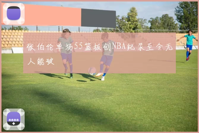 张伯伦单场55篮板创NBA纪录至今无人能破
