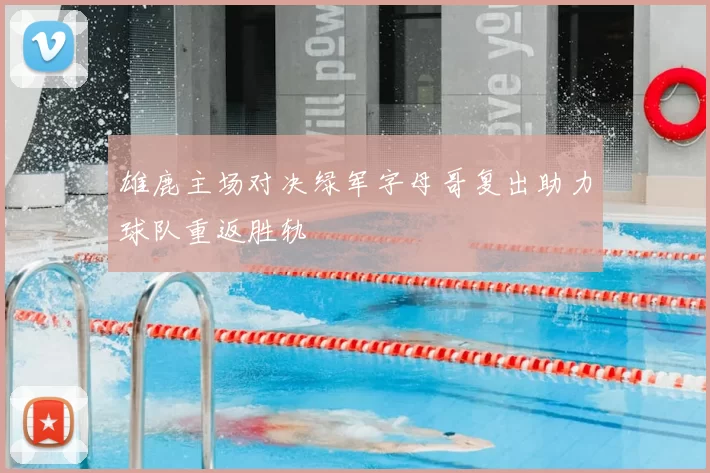 雄鹿主场对决绿军字母哥复出助力球队重返胜轨
