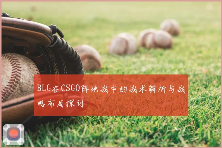 BLG在CSGO阵地战中的战术解析与战略布局探讨