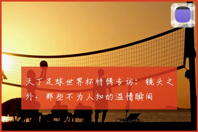 天下足球世界杯特辑专访：镜头之外，那些不为人知的温情瞬间