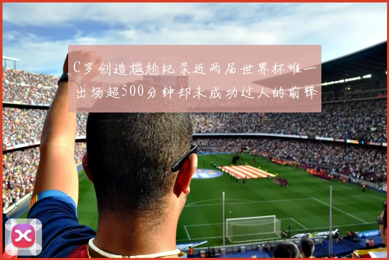 C罗创造尴尬纪录近两届世界杯唯一出场超500分钟却未成功过人的前锋
