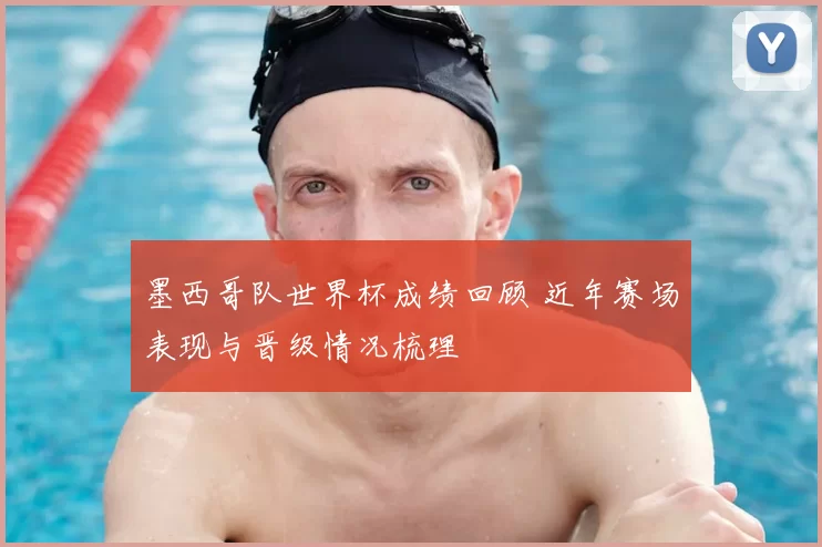 墨西哥队世界杯成绩回顾 近年赛场表现与晋级情况梳理