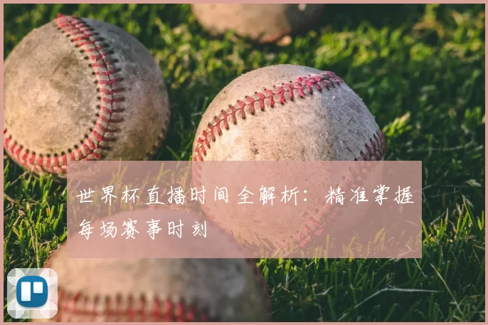 世界杯直播时间全解析：精准掌握每场赛事时刻