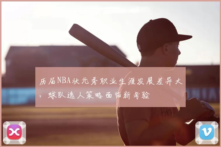 历届NBA状元秀职业生涯发展差异大，球队选人策略面临新考验