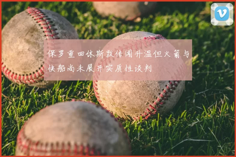 保罗重回休斯敦传闻升温但火箭与快船尚未展开实质性谈判