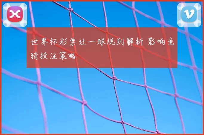 世界杯彩票让一球规则解析 影响竞猜投注策略
