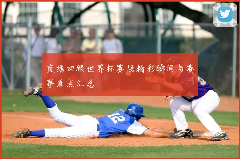 直播回顾世界杯赛场精彩瞬间与赛事看点汇总