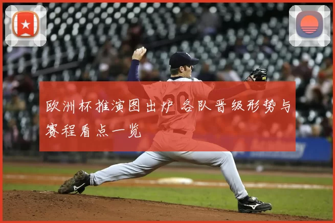 欧洲杯推演图出炉 各队晋级形势与赛程看点一览
