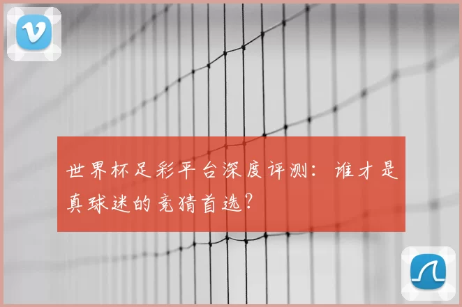 世界杯足彩平台深度评测：谁才是真球迷的竞猜首选？