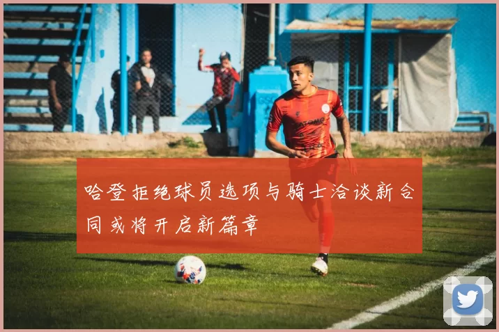 哈登拒绝球员选项与骑士洽谈新合同或将开启新篇章