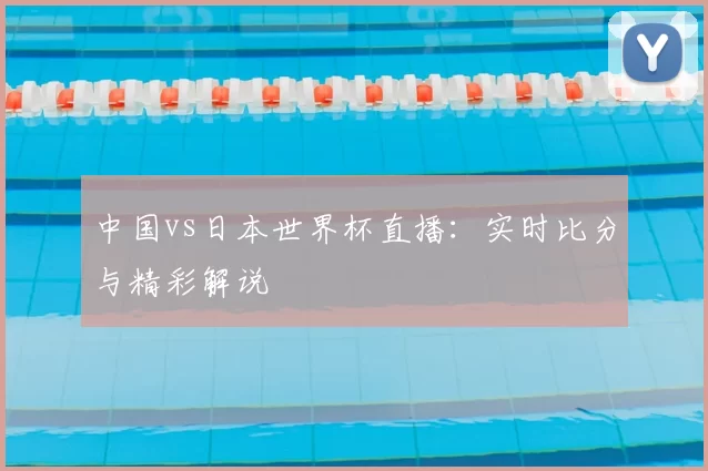 中国vs日本世界杯直播：实时比分与精彩解说