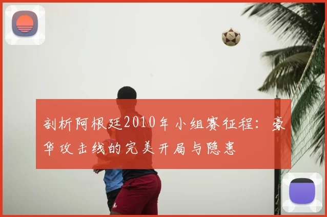 剖析阿根廷2010年小组赛征程：豪华攻击线的完美开局与隐患
