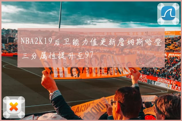 NBA2K19后卫能力值更新詹姆斯哈登三分属性提升至97