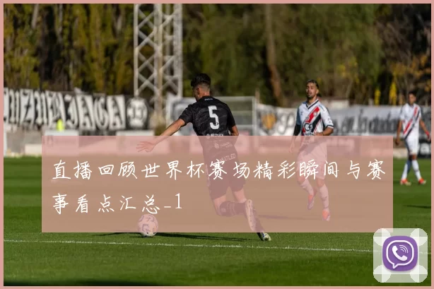 直播回顾世界杯赛场精彩瞬间与赛事看点汇总_1