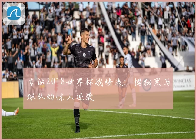 专访2018世界杯战绩表：揭秘黑马球队的惊人逆袭