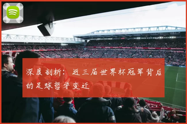 深度剖析：近三届世界杯冠军背后的足球哲学变迁