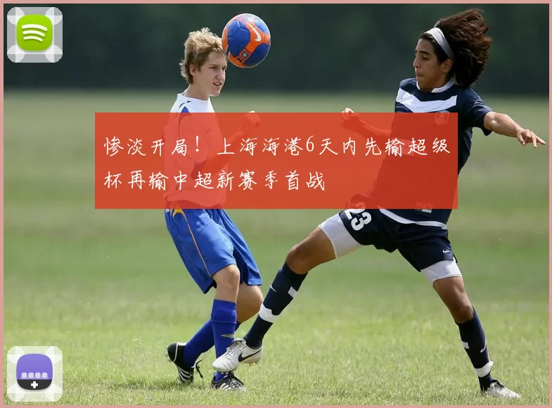 惨淡开局！上海海港6天内先输超级杯再输中超新赛季首战