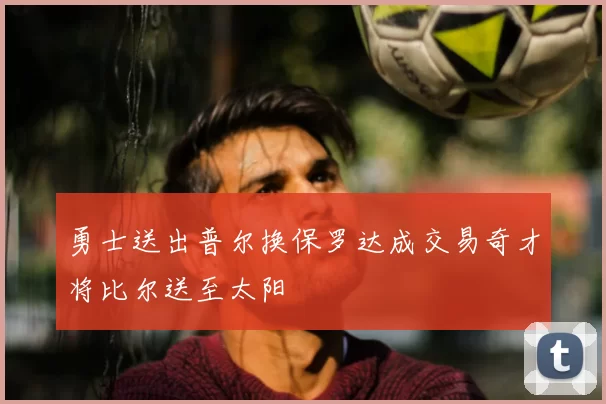 勇士送出普尔换保罗达成交易奇才将比尔送至太阳