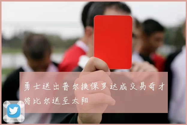 勇士送出普尔换保罗达成交易奇才将比尔送至太阳