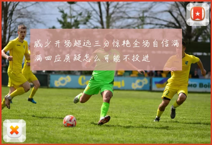 威少开场超远三分惊艳全场自信满满回应质疑怎么可能不投进