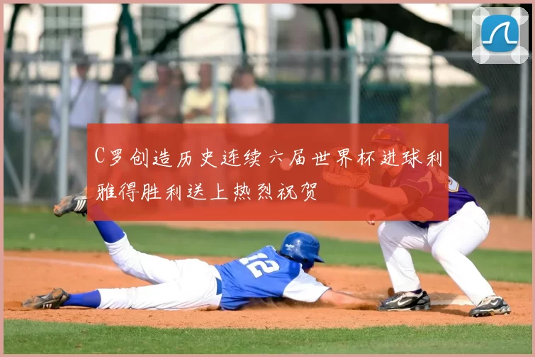C罗创造历史连续六届世界杯进球利雅得胜利送上热烈祝贺