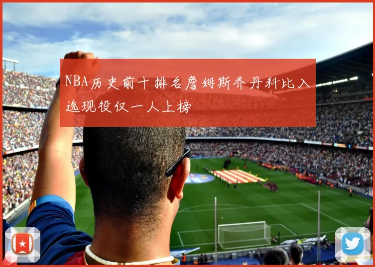 NBA历史前十排名詹姆斯乔丹科比入选现役仅一人上榜