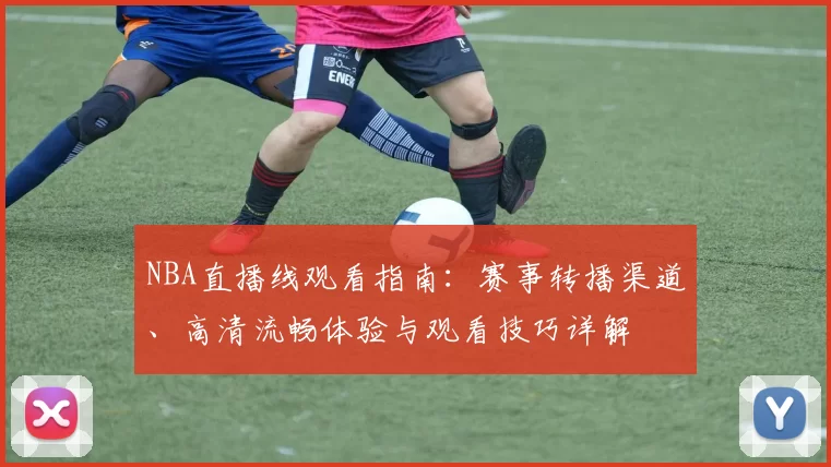 NBA直播线观看指南：赛事转播渠道、高清流畅体验与观看技巧详解