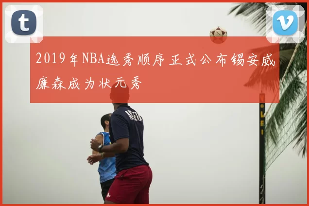 2019年NBA选秀顺序正式公布锡安威廉森成为状元秀