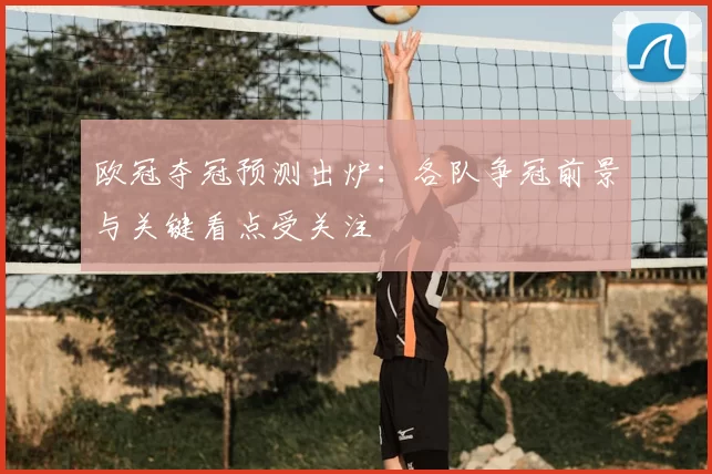 欧冠夺冠预测出炉：各队争冠前景与关键看点受关注