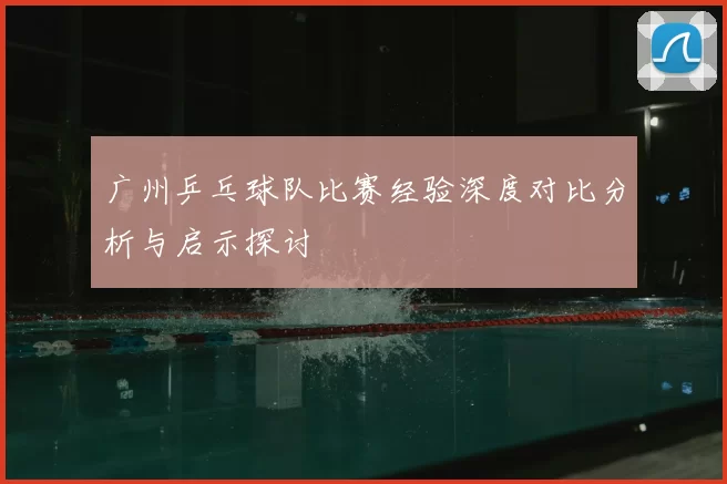 广州乒乓球队比赛经验深度对比分析与启示探讨