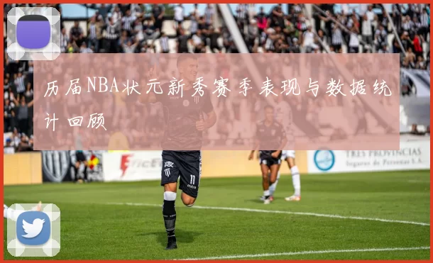 历届NBA状元新秀赛季表现与数据统计回顾