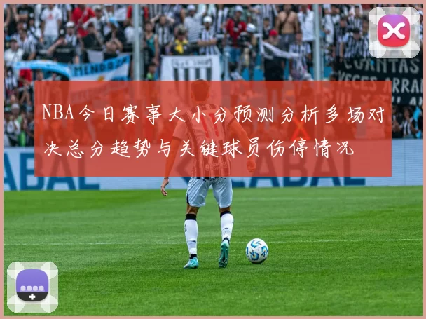 NBA今日赛事大小分预测分析多场对决总分趋势与关键球员伤停情况