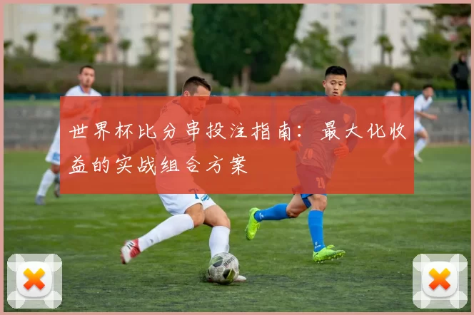 世界杯比分串投注指南：最大化收益的实战组合方案