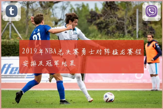 2019年NBA总决赛勇士对阵猛龙赛程安排及冠军结果