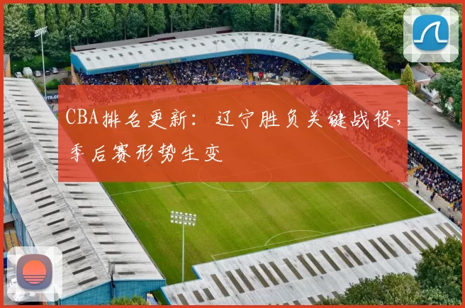 CBA排名更新：辽宁胜负关键战役，季后赛形势生变