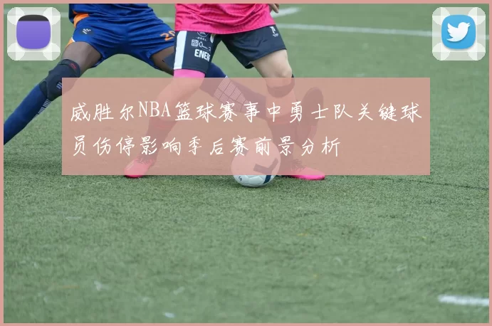 威胜尔NBA篮球赛事中勇士队关键球员伤停影响季后赛前景分析