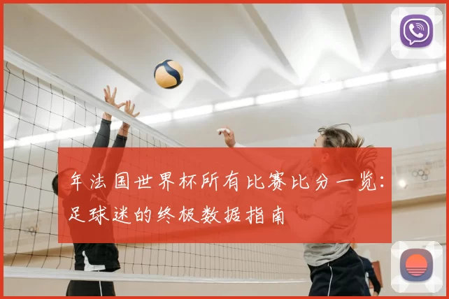 年法国世界杯所有比赛比分一览：足球迷的终极数据指南