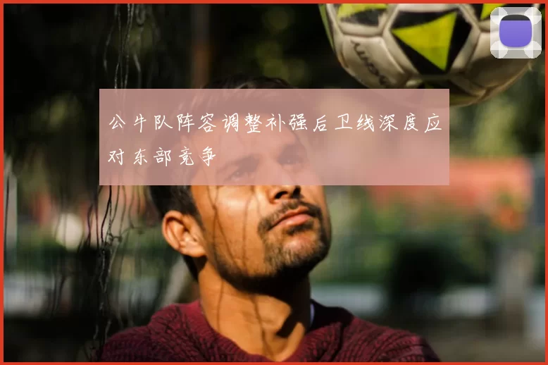 公牛队阵容调整补强后卫线深度应对东部竞争