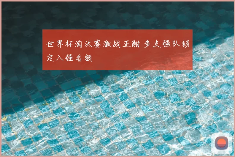 世界杯淘汰赛激战正酣 多支强队锁定八强名额