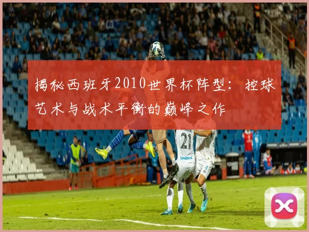 揭秘西班牙2010世界杯阵型：控球艺术与战术平衡的巅峰之作