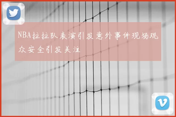 NBA拉拉队表演引发意外事件现场观众安全引发关注