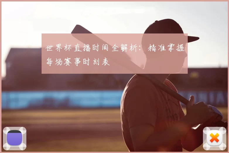 世界杯直播时间全解析：精准掌握每场赛事时刻表