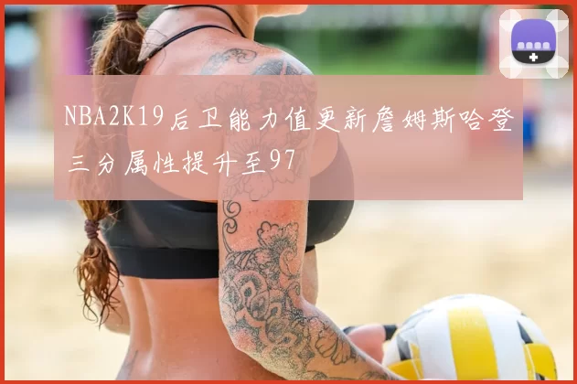 NBA2K19后卫能力值更新詹姆斯哈登三分属性提升至97