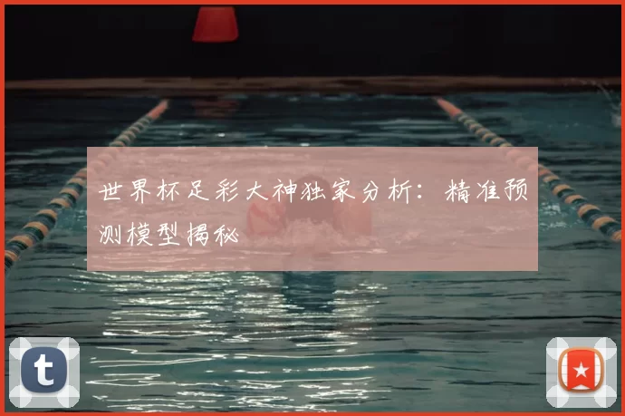 世界杯足彩大神独家分析:精准预测模型揭秘