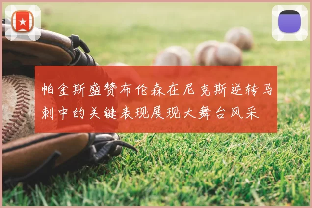 帕金斯盛赞布伦森在尼克斯逆转马刺中的关键表现展现大舞台风采