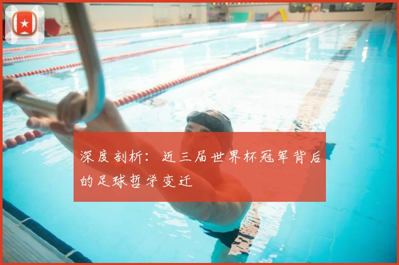 深度剖析：近三届世界杯冠军背后的足球哲学变迁